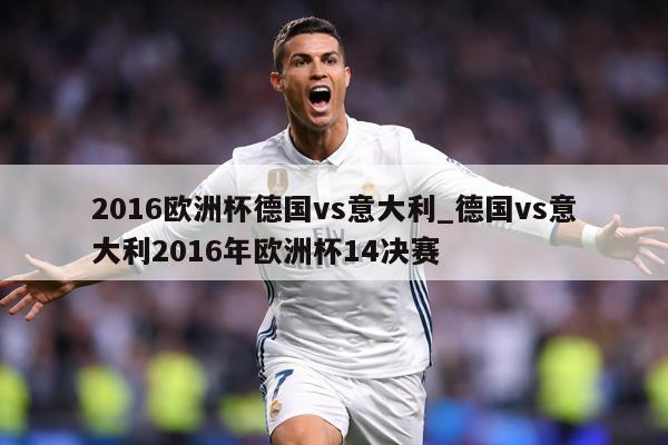 2016欧洲杯德国vs意大利_德国vs意大利2016年欧洲杯14决赛