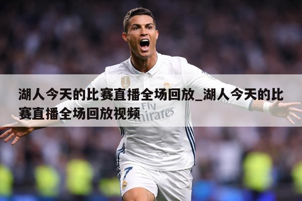 详细阅读:湖人今天的比赛直播全场回放_湖人今天的比赛直播全场回放视频 湖人今天的比赛直播全场回放_湖人今天的比赛直播全场回放视频