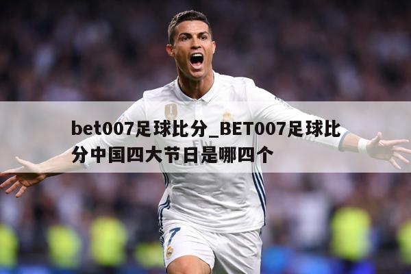 bet007足球比分_BET007足球比分中国四大节日是哪四个