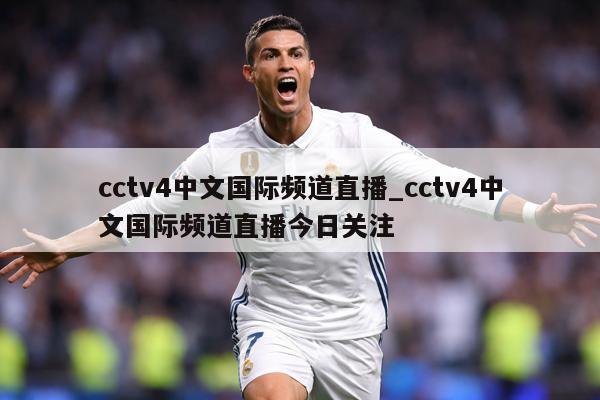 cctv4中文国际频道直播_cctv4中文国际频道直播今日关注