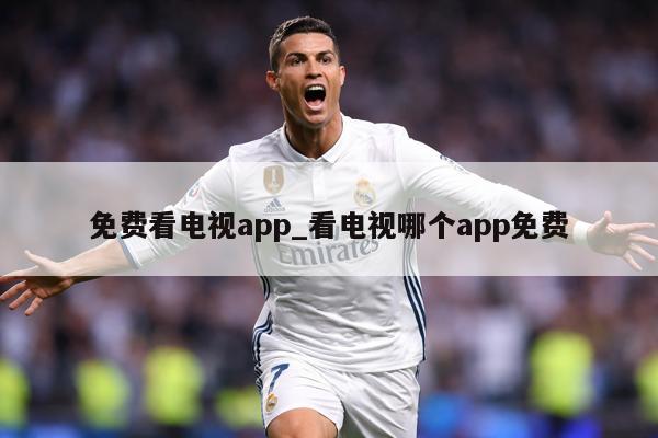 免费看电视app_看电视哪个app免费