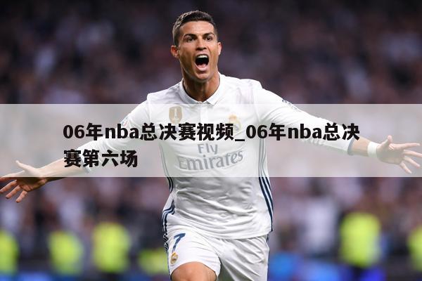 06年nba总决赛视频_06年nba总决赛第六场