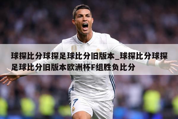 球探比分球探足球比分旧版本_球探比分球探足球比分旧版本欧洲杯F组胜负比分