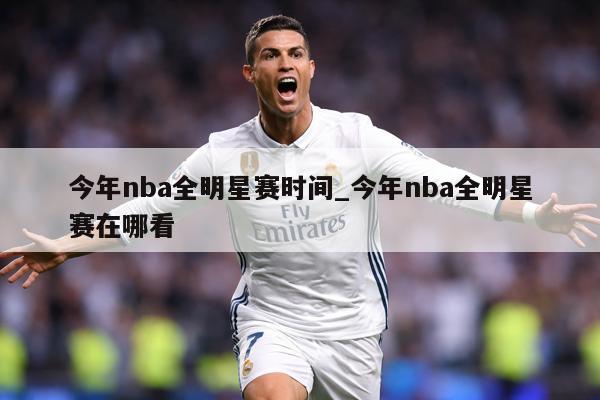今年nba全明星赛时间_今年nba全明星赛在哪看