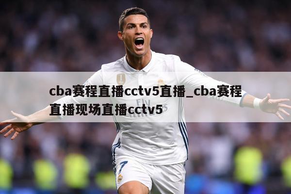 cba赛程直播cctv5直播_cba赛程直播现场直播cctv5