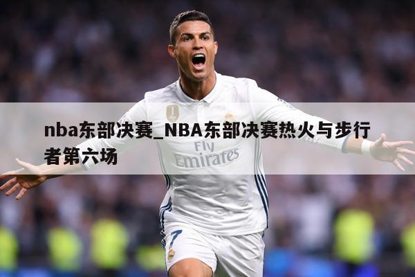 nba东部决赛_NBA东部决赛热火与步行者第六场