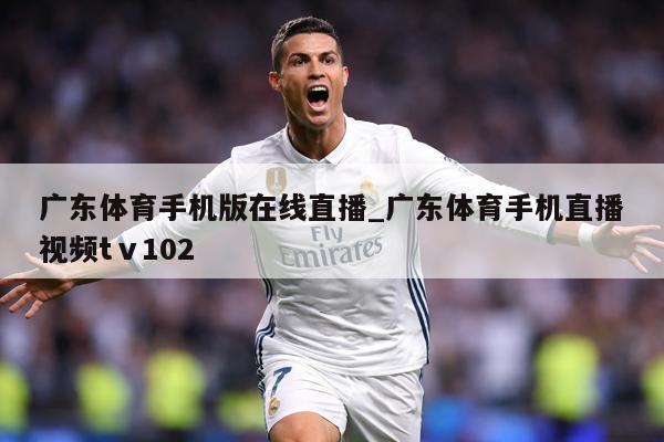 广东体育手机版在线直播_广东体育手机直播视频tⅴ102