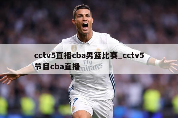 cctv5直播cba男篮比赛_cctv5节目cba直播