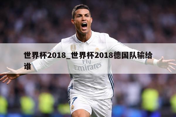 世界杯2018_世界杯2018德国队输给谁