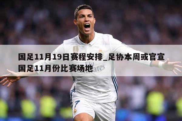 国足11月19日赛程安排_足协本周或官宣国足11月份比赛场地