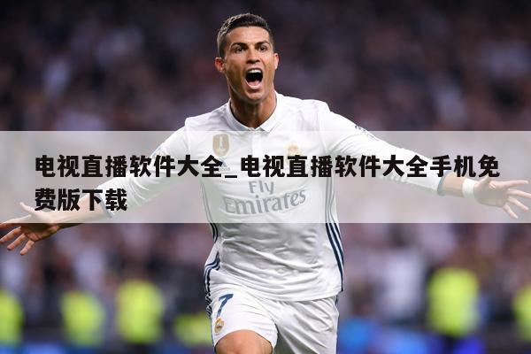 电视直播软件大全_电视直播软件大全手机免费版下载