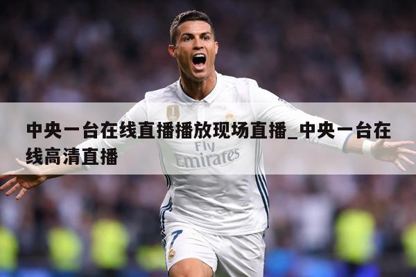 中央一台在线直播播放现场直播_中央一台在线高清直播