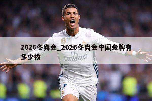 2026冬奥会_2026冬奥会中国金牌有多少枚