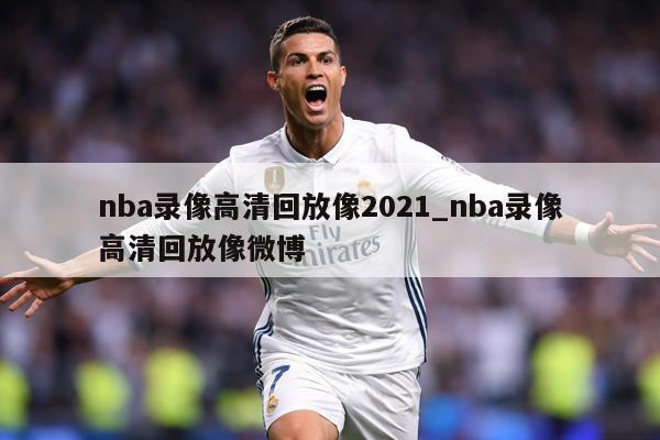 nba录像高清回放像2021_nba录像高清回放像微博