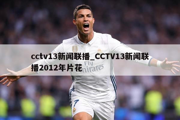 cctv13新闻联播_CCTV13新闻联播2012年片花
