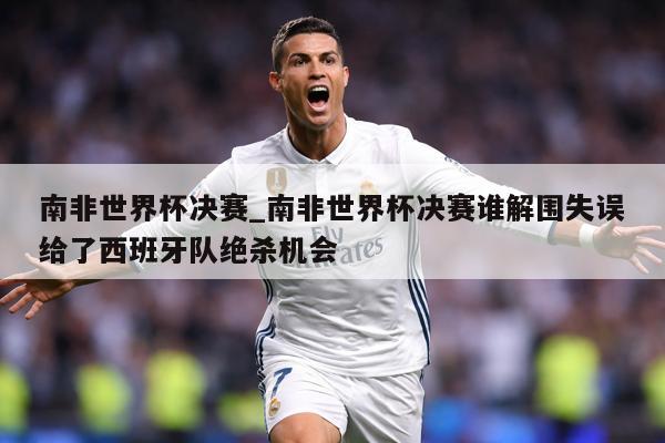 南非世界杯决赛_南非世界杯决赛谁解围失误给了西班牙队绝杀机会