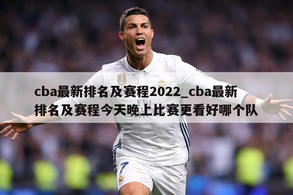 cba最新排名及赛程2022_cba最新排名及赛程今天晚上比赛更看好哪个队