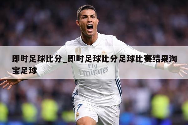 即时足球比分_即时足球比分足球比赛结果淘宝足球