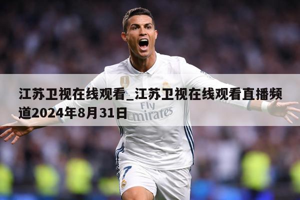 江苏卫视在线观看_江苏卫视在线观看直播频道2024年8月31日