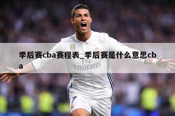 季后赛cba赛程表_季后赛是什么意思cba
