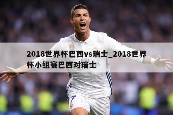 2018世界杯巴西vs瑞士_2018世界杯小组赛巴西对瑞士