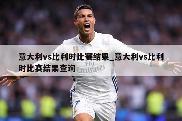 意大利vs比利时比赛结果_意大利vs比利时比赛结果查询