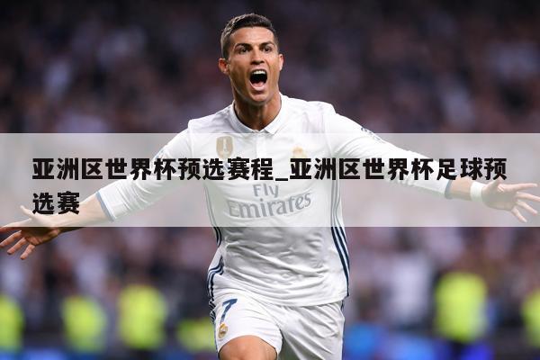 亚洲区世界杯预选赛程_亚洲区世界杯足球预选赛