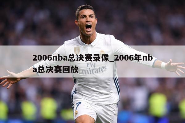 2006nba总决赛录像_2006年nba总决赛回放
