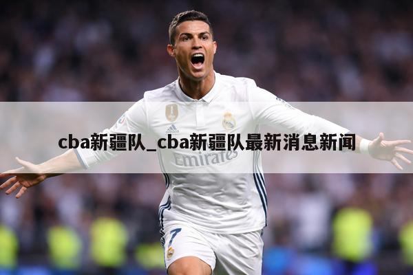 cba新疆队_cba新疆队最新消息新闻