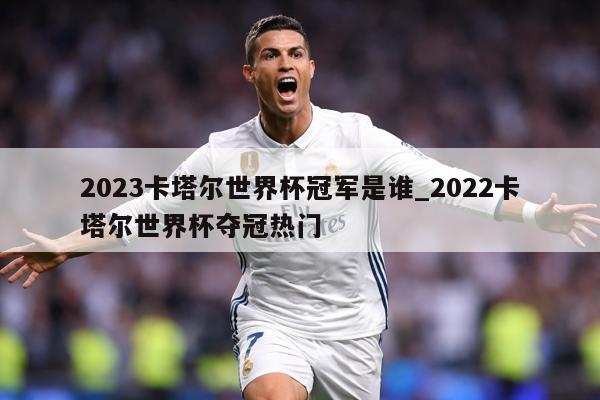 2023卡塔尔世界杯冠军是谁_2022卡塔尔世界杯夺冠热门