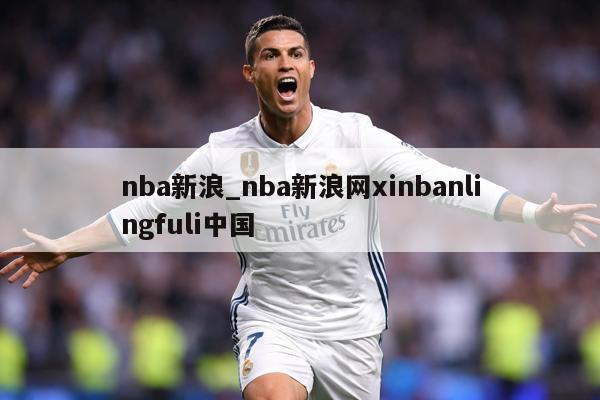 nba新浪_nba新浪网xinbanlingfuli中国