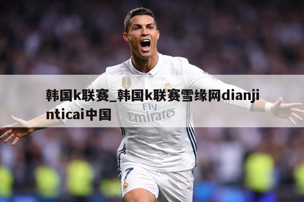 韩国k联赛_韩国k联赛雪缘网dianjinticai中国