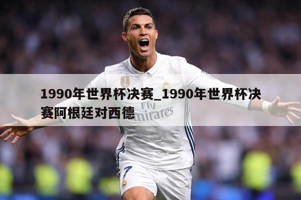 1990年世界杯决赛_1990年世界杯决赛阿根廷对西德