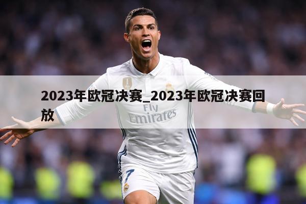 2023年欧冠决赛_2023年欧冠决赛回放