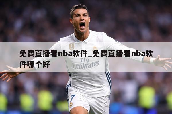 免费直播看nba软件_免费直播看nba软件哪个好