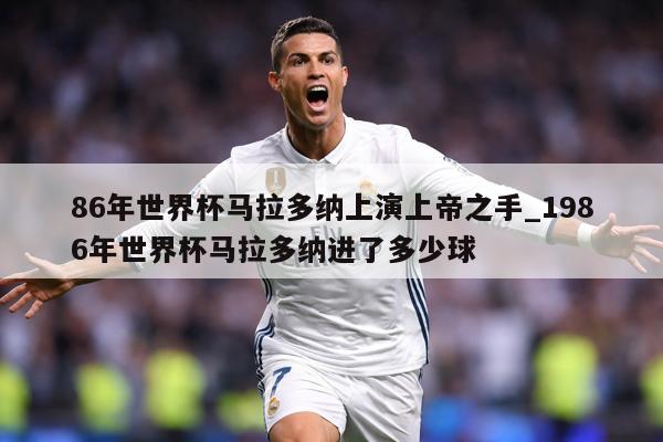 86年世界杯马拉多纳上演上帝之手_1986年世界杯马拉多纳进了多少球
