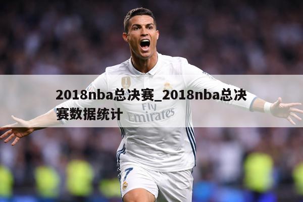 2018nba总决赛_2018nba总决赛数据统计
