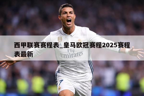 西甲联赛赛程表_皇马欧冠赛程2025赛程表最新