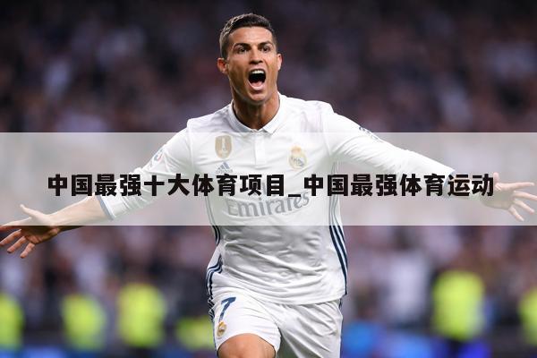 中国最强十大体育项目_中国最强体育运动
