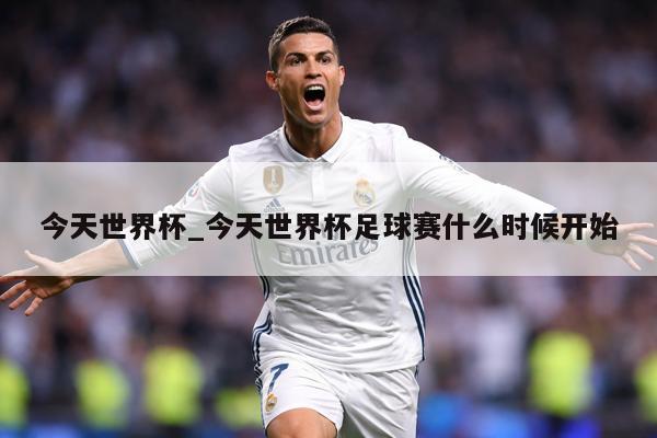 今天世界杯_今天世界杯足球赛什么时候开始