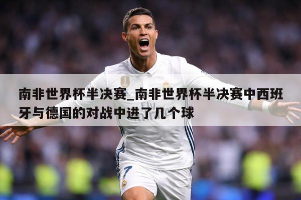 南非世界杯半决赛_南非世界杯半决赛中西班牙与德国的对战中进了几个球