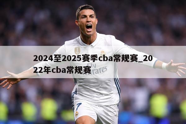 2024至2025赛季cba常规赛_2022年cba常规赛