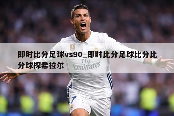 即时比分足球vs90_即时比分足球比分比分球探希拉尔