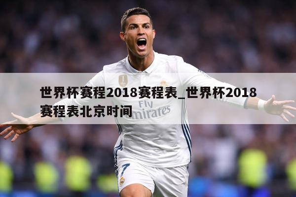 世界杯赛程2018赛程表_世界杯2018赛程表北京时间