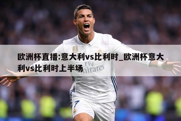欧洲杯直播:意大利vs比利时_欧洲杯意大利vs比利时上半场