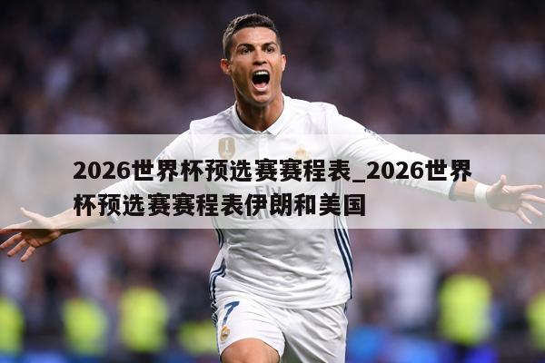 2026世界杯预选赛赛程表_2026世界杯预选赛赛程表伊朗和美国