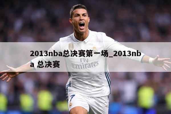 2013nba总决赛第一场_2013nba 总决赛