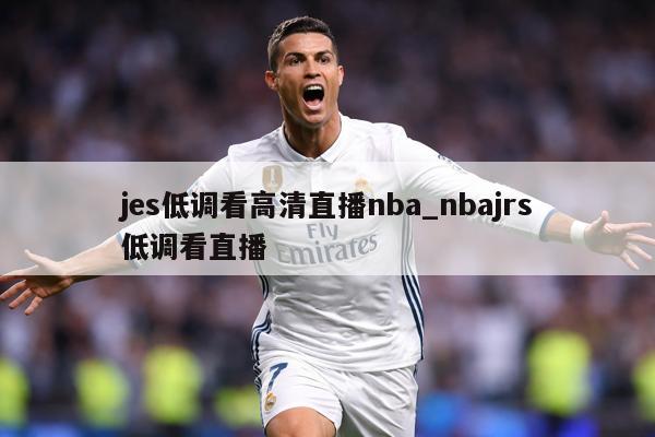 jes低调看高清直播nba_nbajrs低调看直播