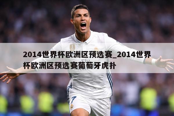 2014世界杯欧洲区预选赛_2014世界杯欧洲区预选赛葡萄牙虎扑