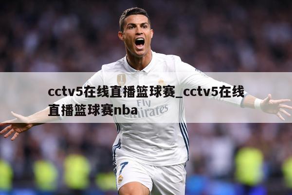 cctv5在线直播篮球赛_cctv5在线直播篮球赛nba